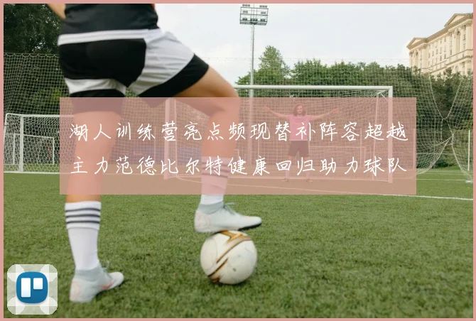 湖人训练营亮点频现替补阵容超越主力范德比尔特健康回归助力球队