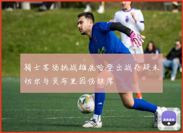 骑士客场挑战雄鹿哈登出战存疑米切尔与莫布里因伤缺席