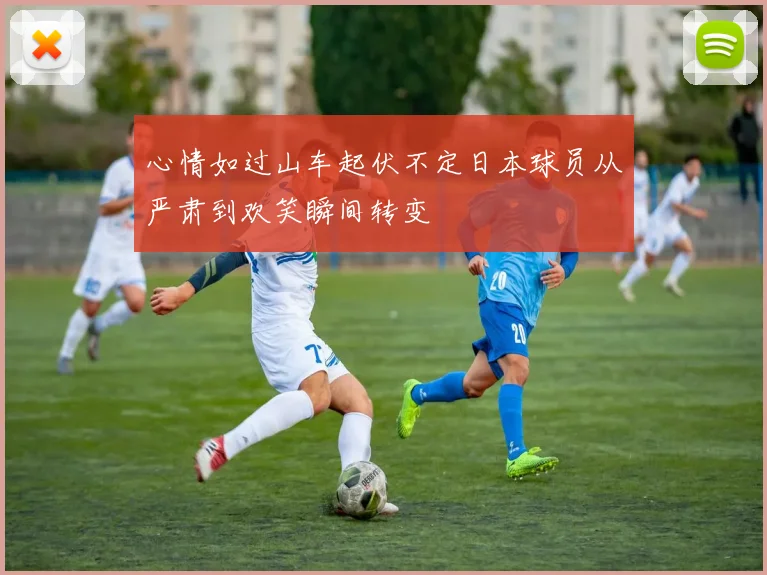 心情如过山车起伏不定日本球员从严肃到欢笑瞬间转变