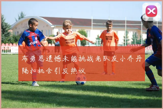 布劳恩遗憾未能挑战老队友小乔丹隔扣机会引发热议