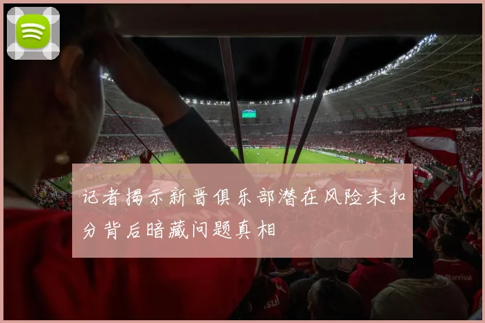 记者揭示新晋俱乐部潜在风险未扣分背后暗藏问题真相
