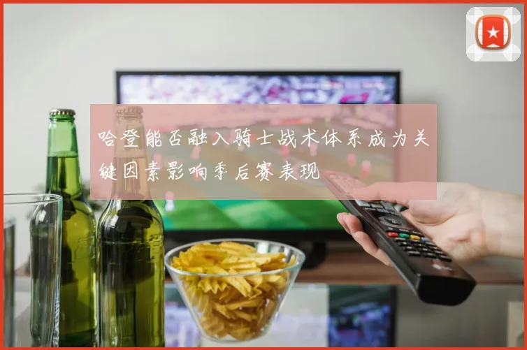 哈登能否融入骑士战术体系成为关键因素影响季后赛表现