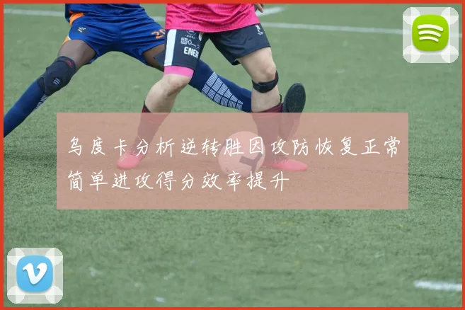 乌度卡分析逆转胜因攻防恢复正常简单进攻得分效率提升