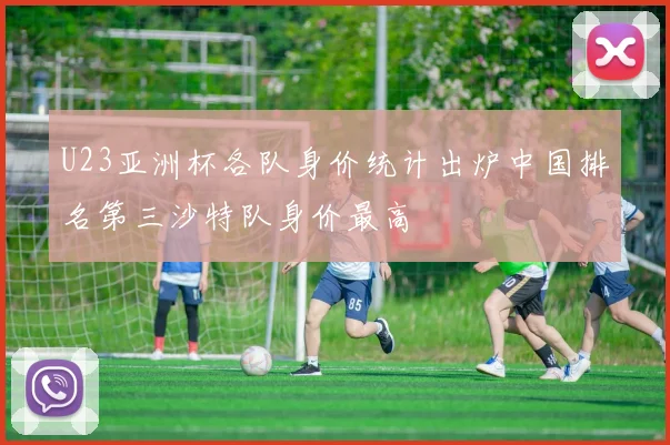 U23亚洲杯各队身价统计出炉中国排名第三沙特队身价最高