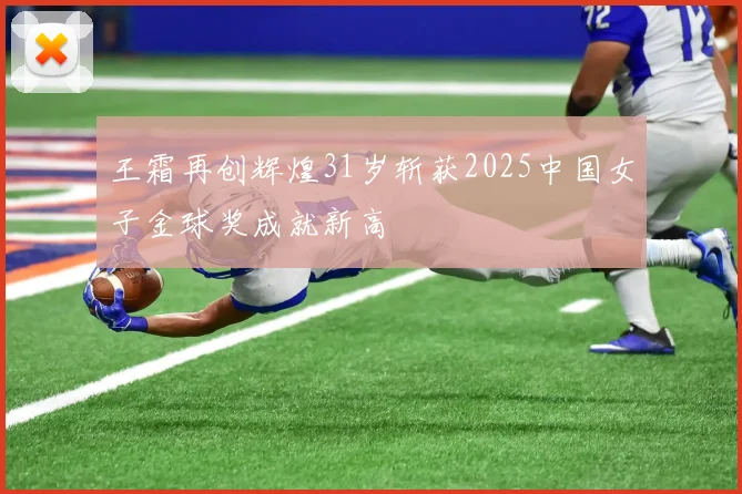 王霜再创辉煌31岁斩获2025中国女子金球奖成就新高