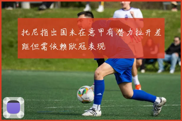 托尼指出国米在意甲有潜力拉开差距但需依赖欧冠表现