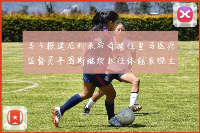 马卡报道尼科米希奇接任皇马医疗监督员平图斯继续担任体能表现主管
