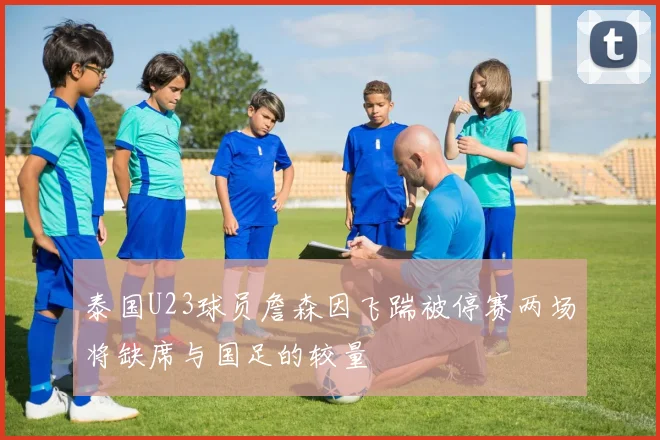 泰国U23球员詹森因飞踹被停赛两场将缺席与国足的较量