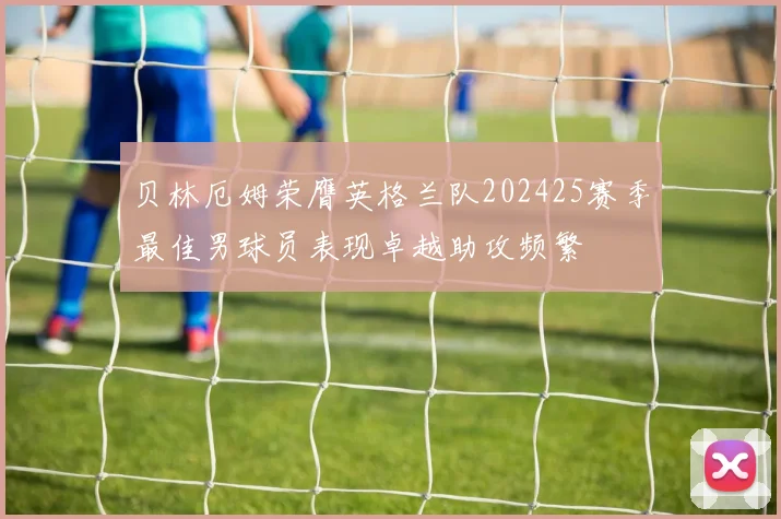 贝林厄姆荣膺英格兰队202425赛季最佳男球员表现卓越助攻频繁