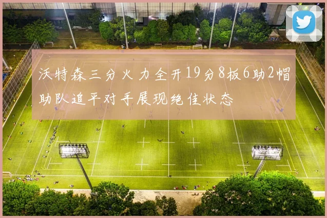 沃特森三分火力全开19分8板6助2帽助队追平对手展现绝佳状态