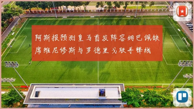 阿斯报预测皇马首发阵容姆巴佩缺席维尼修斯与罗德里戈联手锋线