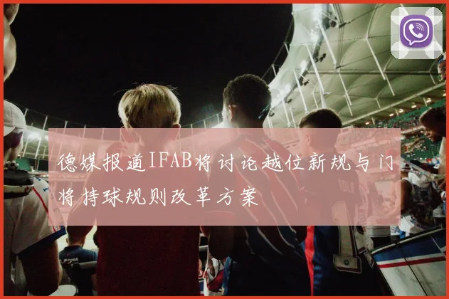 德媒报道IFAB将讨论越位新规与门将持球规则改革方案