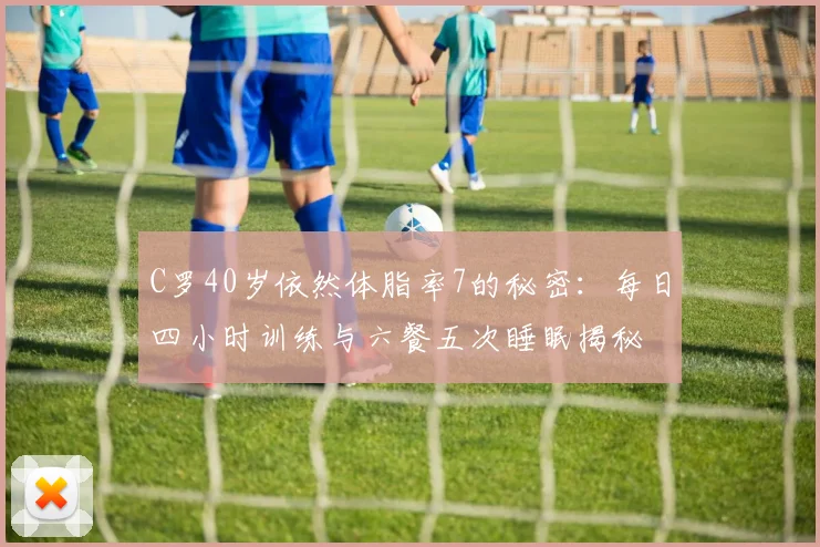 C罗40岁依然体脂率7的秘密：每日四小时训练与六餐五次睡眠揭秘