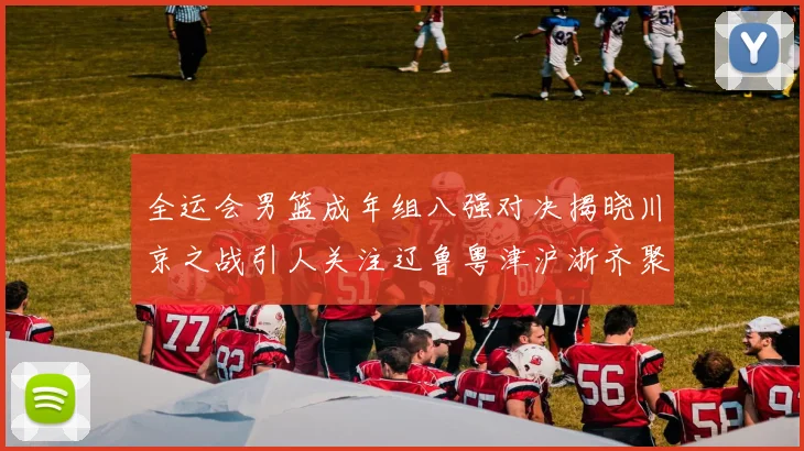 全运会男篮成年组八强对决揭晓川京之战引人关注辽鲁粤津沪浙齐聚争冠之路
