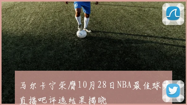 马尔卡宁荣膺10月28日NBA最佳球员直播吧评选结果揭晓