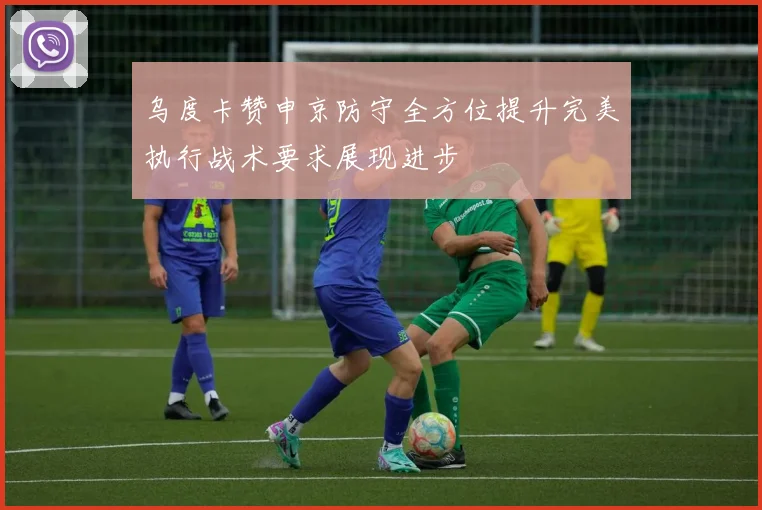 乌度卡赞申京防守全方位提升完美执行战术要求展现进步