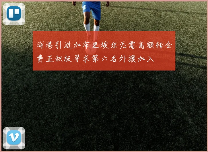 海港引进加布里埃尔无需高额转会费正积极寻求第六名外援加入