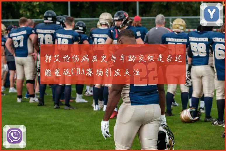 郭艾伦伤病历史与年龄交织是否还能重返CBA赛场引发关注