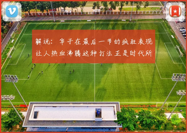 解说：华子在最后一节的疯狂表现让人热血沸腾这种打法正是时代所需