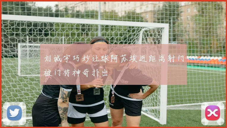 刘诚宇巧妙让球阿苏埃近距离射门被门将神奇扑出