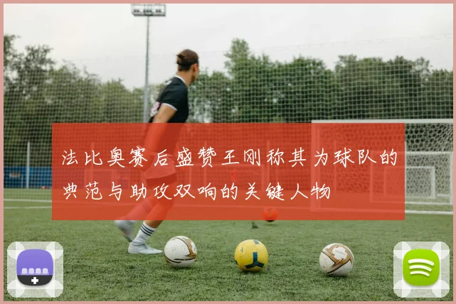 法比奥赛后盛赞王刚称其为球队的典范与助攻双响的关键人物