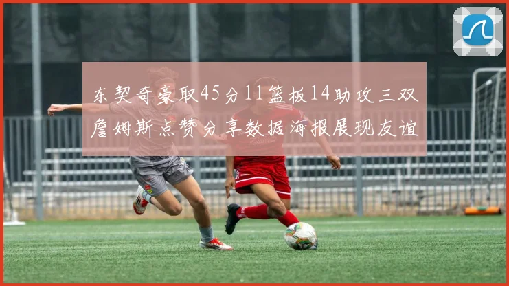 东契奇豪取45分11篮板14助攻三双詹姆斯点赞分享数据海报展现友谊