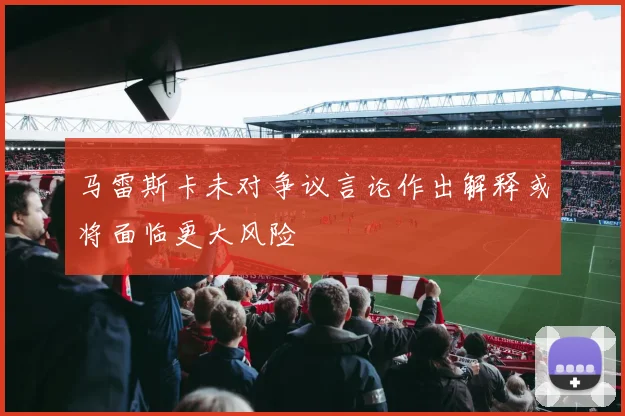 马雷斯卡未对争议言论作出解释或将面临更大风险