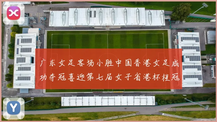 广东女足客场小胜中国香港女足成功夺冠喜迎第七届女子省港杯桂冠