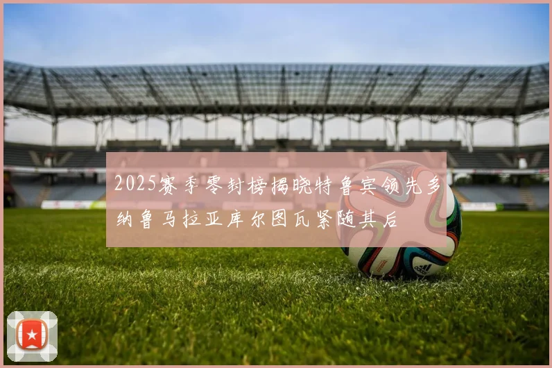 2025赛季零封榜揭晓特鲁宾领先多纳鲁马拉亚库尔图瓦紧随其后