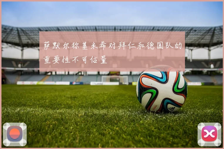 萨默尔称基米希对拜仁和德国队的重要性不可估量