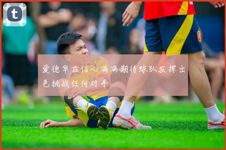 爱德华兹信心满满期待球队发挥出色挑战任何对手