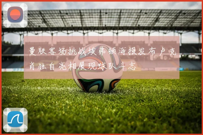曼联客场挑战埃弗顿海报发布卢克肖独自亮相展现球队斗志