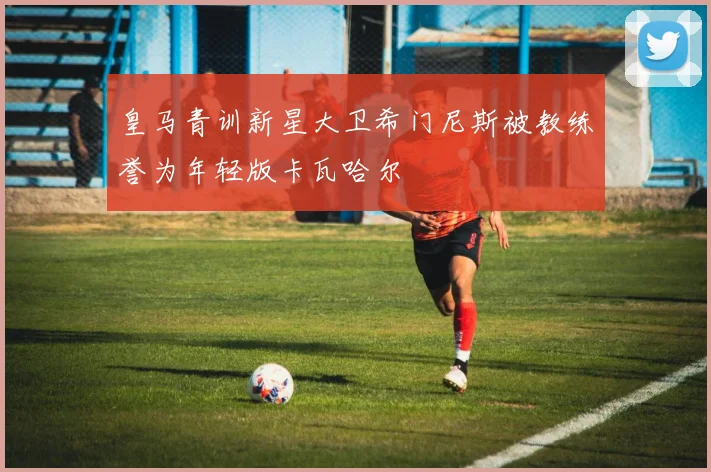 皇马青训新星大卫希门尼斯被教练誉为年轻版卡瓦哈尔