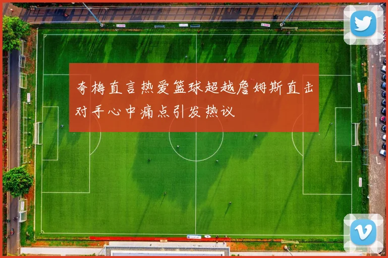 夸梅直言热爱篮球超越詹姆斯直击对手心中痛点引发热议