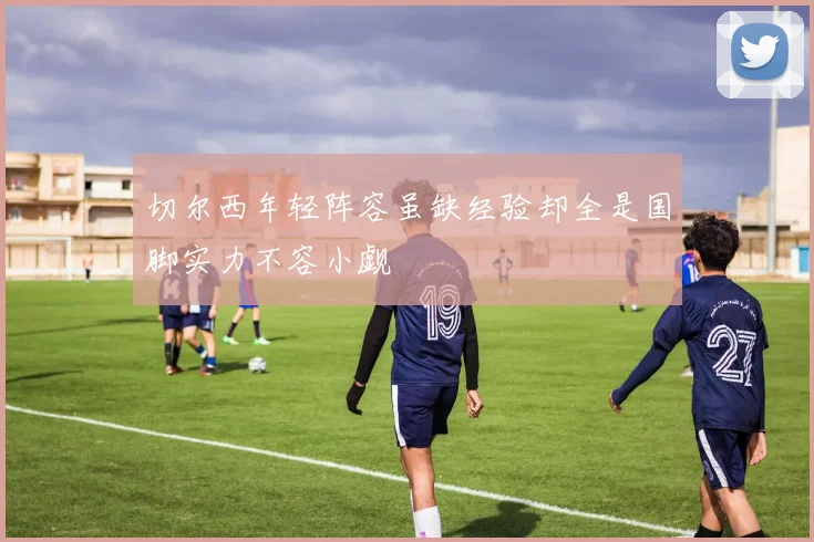 切尔西年轻阵容虽缺经验却全是国脚实力不容小觑