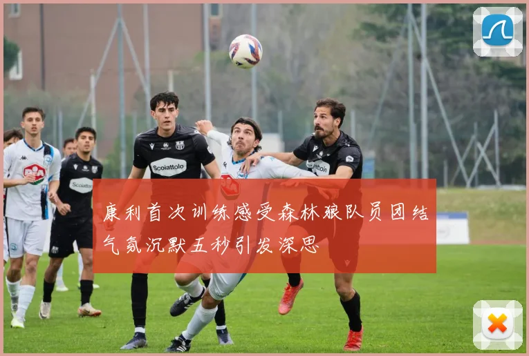 康利首次训练感受森林狼队员团结气氛沉默五秒引发深思