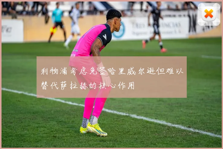 利物浦考虑免签哈里威尔逊但难以替代萨拉赫的核心作用