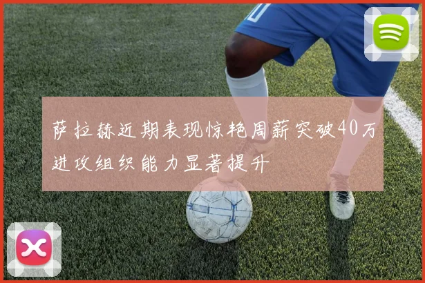 萨拉赫近期表现惊艳周薪突破40万进攻组织能力显著提升