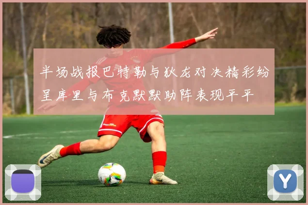 半场战报巴特勒与狄龙对决精彩纷呈库里与布克默默助阵表现平平