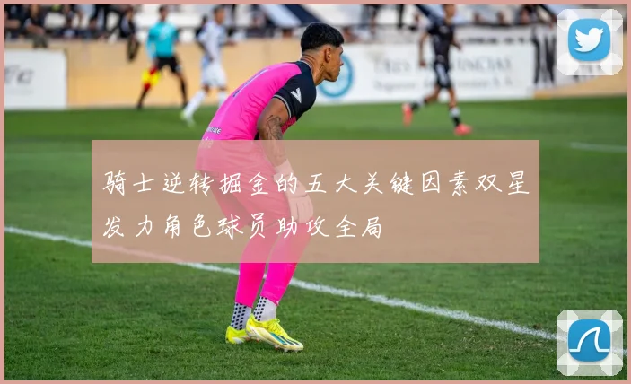 骑士逆转掘金的五大关键因素双星发力角色球员助攻全局