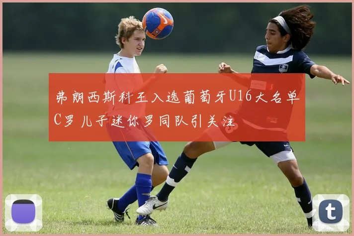 弗朗西斯科王入选葡萄牙U16大名单C罗儿子迷你罗同队引关注