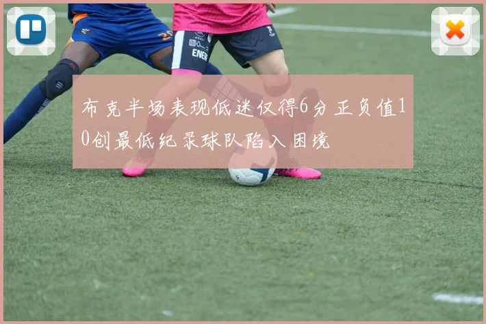 布克半场表现低迷仅得6分正负值10创最低纪录球队陷入困境