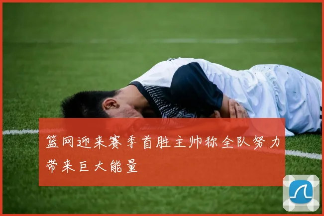 篮网迎来赛季首胜主帅称全队努力带来巨大能量