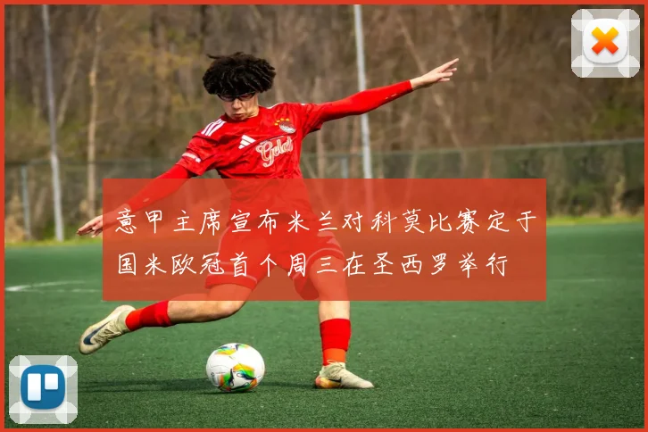 意甲主席宣布米兰对科莫比赛定于国米欧冠首个周三在圣西罗举行