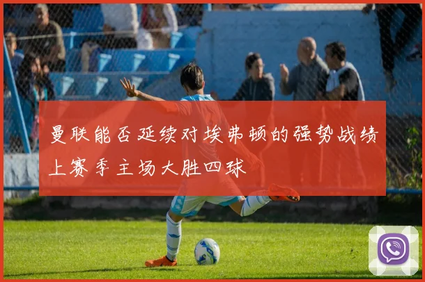 曼联能否延续对埃弗顿的强势战绩上赛季主场大胜四球