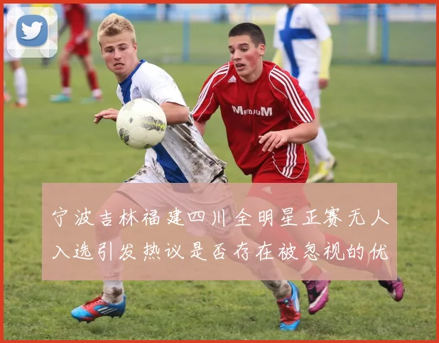 宁波吉林福建四川全明星正赛无人入选引发热议是否存在被忽视的优秀球员
